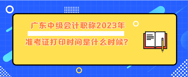 广东中级会计职称2023年准考证打印时间是什么时候？