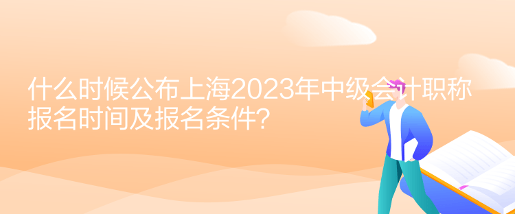 什么时候公布上海2023年中级会计职称报名时间及报名条件？