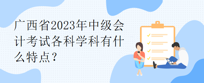 广西省2023年中级会计考试各科学科有什么特点？
