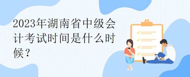 2023年湖南省中级会计考试时间是什么时候？