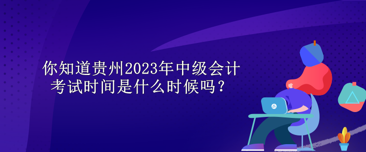 你知道贵州2023年中级会计考试时间是什么时候吗？