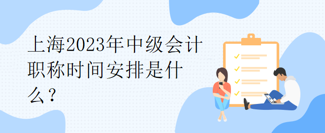 上海2023年中级会计职称时间安排是什么？