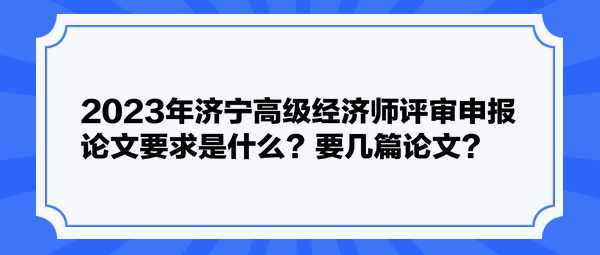 2023年济宁高级经济师评审申报论文要求是什么？要几篇论文？
