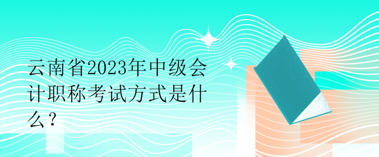 云南省2023年中级会计职称考试方式是什么？