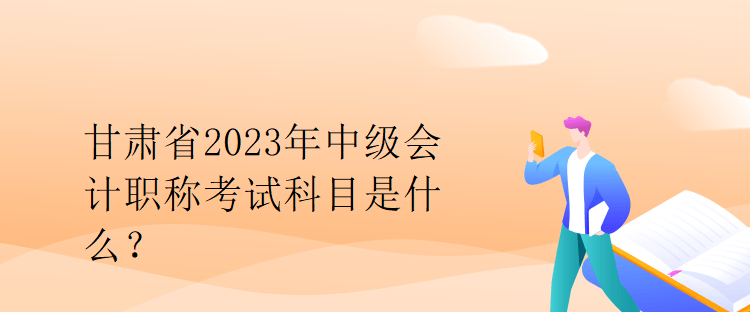 甘肃省2023年中级会计职称考试科目是什么？