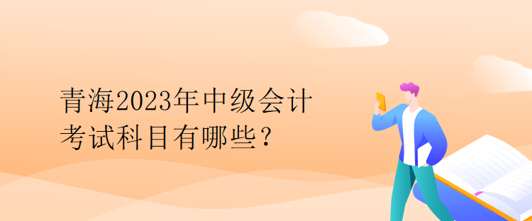 青海2023年中级会计考试科目有哪些？