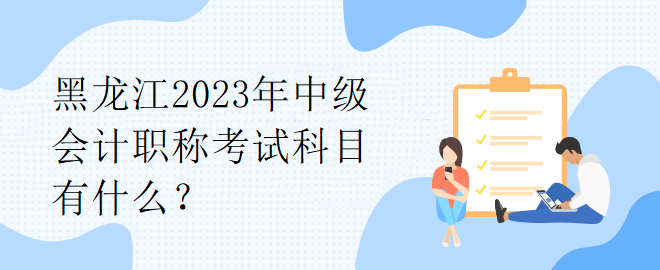 黑龙江2023年中级会计职称考试科目有什么？