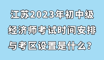 江苏2023年初中级经济师考试时间安排与考区设置是什么？