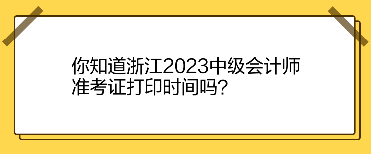 你知道浙江2023中级会计师准考证打印时间吗？