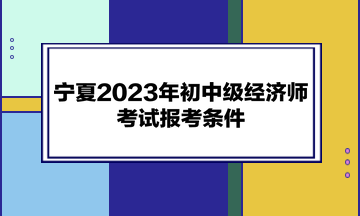 宁夏2023年初中级经济师考试报考条件