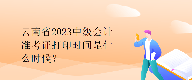 云南省2023中级会计准考证打印时间是什么时候？