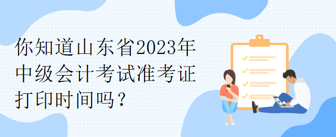 你知道山东省2023年中级会计考试准考证打印时间吗？