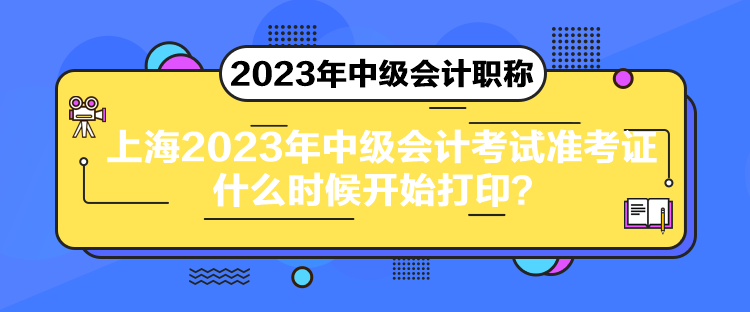 上海2023年中级会计考试准考证什么时候开始打印？