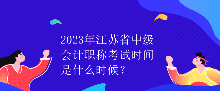 2023年江苏省中级会计职称考试时间是什么时候？