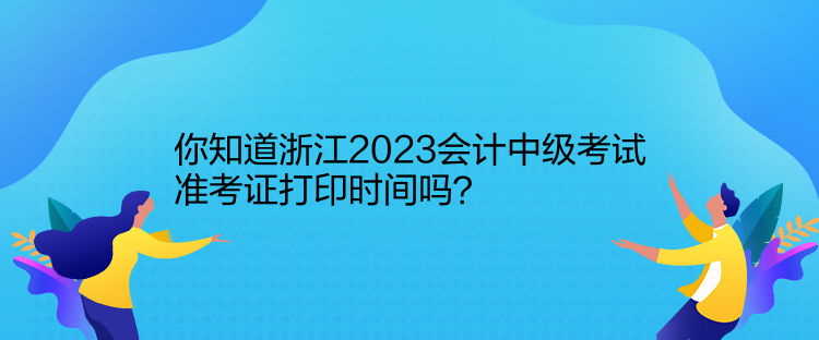 你知道浙江2023会计中级考试准考证打印时间吗？