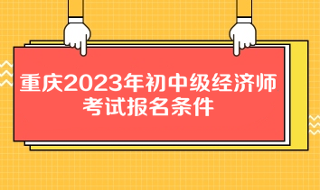 重庆2023年初中级经济师考试报名条件