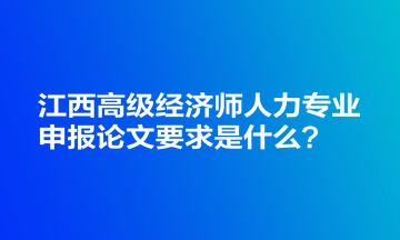 江西高级经济师人力专业申报论文要求是什么？