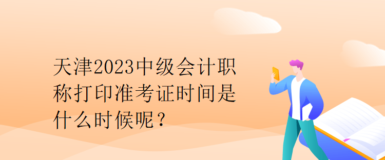 天津2023中级会计职称打印准考证时间是什么时候呢？