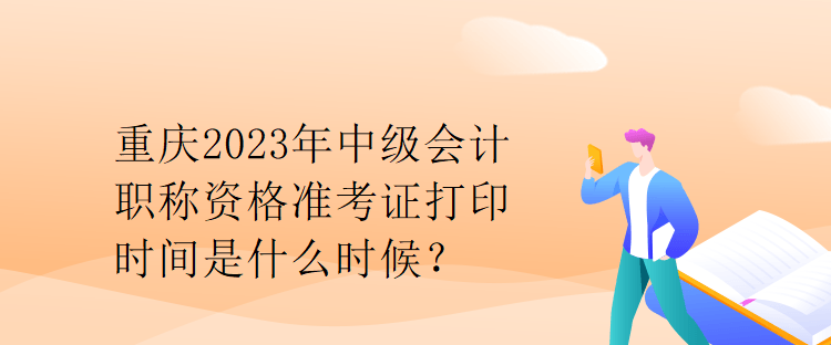 重庆2023年中级会计职称资格准考证打印时间是什么时候？