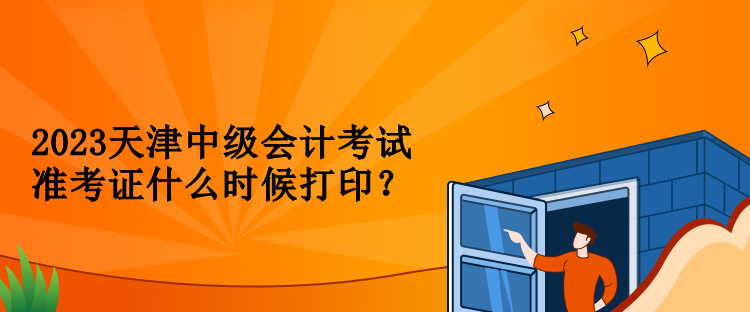 2023天津中级会计考试准考证什么时候打印？