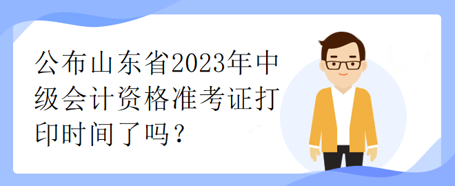 公布山东省2023年中级会计资格准考证打印时间了吗？