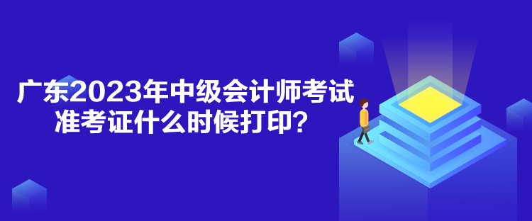广东2023年中级会计师考试准考证什么时候打印？