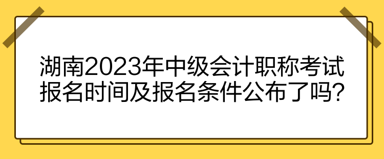 湖南2023年中级会计职称考试报名时间及报名条件公布了吗？