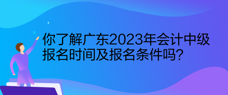 你了解广东2023年会计中级报名时间及报名条件吗？