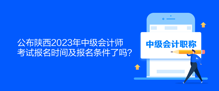公布陕西2023年中级会计师考试报名时间及报名条件了吗？