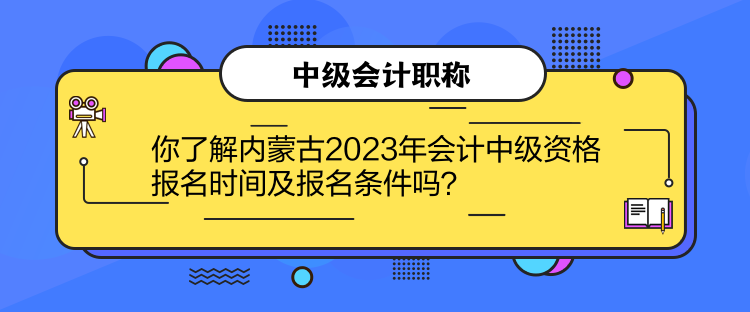 你了解内蒙古2023年会计中级资格报名时间及报名条件吗？