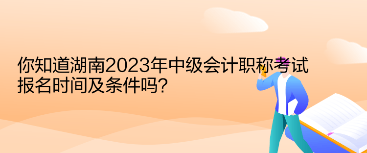你知道湖南2023年中级会计职称考试报名时间及条件吗？