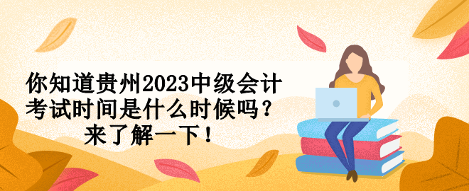 你知道贵州2023中级会计考试时间是什么时候吗？来了解一下！