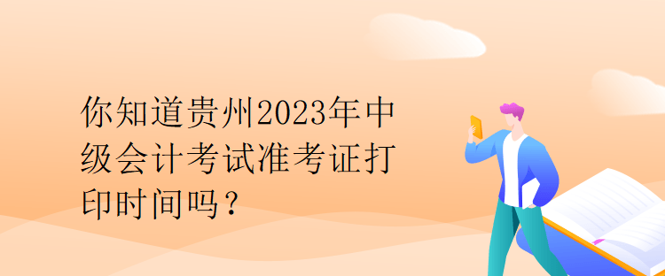你知道贵州2023年中级会计考试准考证打印时间吗？
