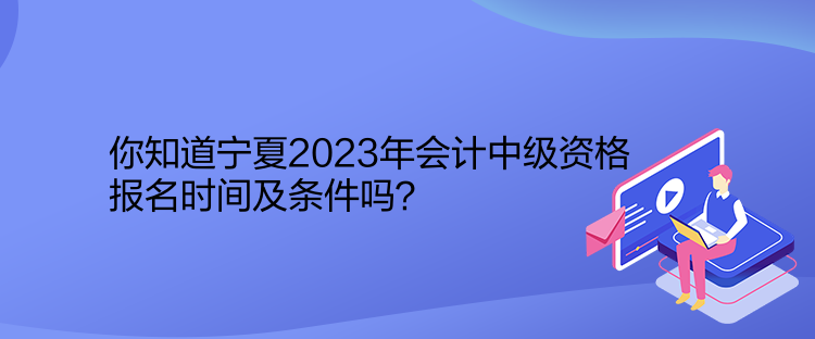 你知道宁夏2023年会计中级资格报名时间及条件吗？