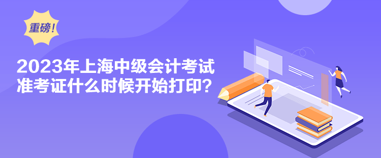 2023年上海中级会计考试准考证什么时候开始打印？