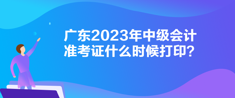 广东2023年中级会计准考证什么时候打印？