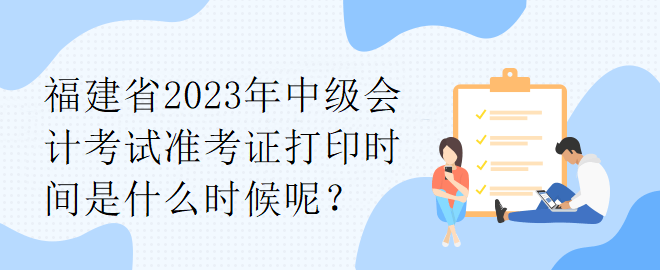 福建省2023年中级会计考试准考证打印时间是什么时候呢？