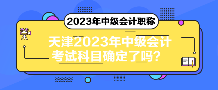 天津2023年中级会计考试科目确定了吗？