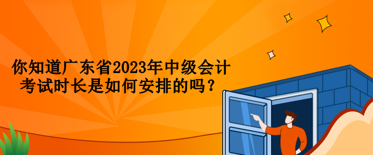 你知道广东省2023年中级会计考试时长是如何安排的吗？