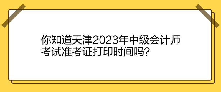 你知道天津2023年中级会计师考试准考证打印时间吗？