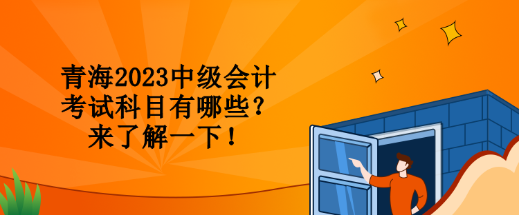青海2023中级会计考试科目有哪些？来了解一下！