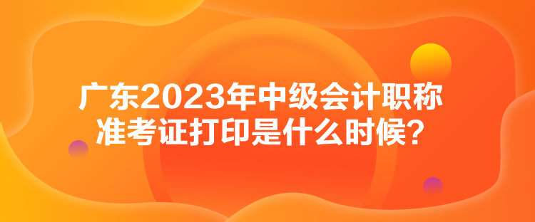 广东2023年中级会计职称准考证打印是什么时候？