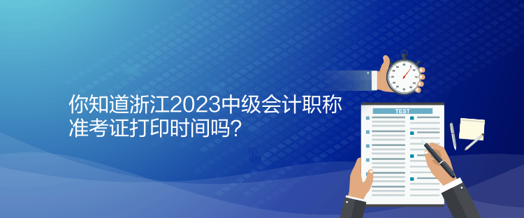 你知道浙江2023中级会计职称准考证打印时间吗？