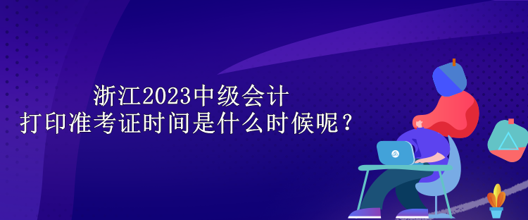 浙江2023中级会计打印准考证时间是什么时候呢？