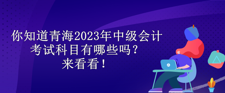 你知道青海2023年中级会计考试科目有哪些吗？来看看！
