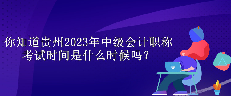 你知道贵州2023年中级会计职称考试时间是什么时候吗？
