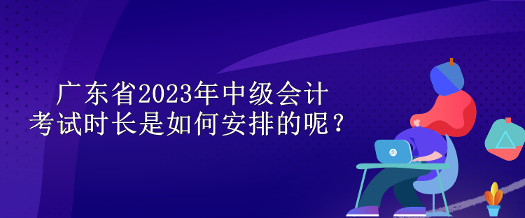 广东省2023年中级会计考试时长是如何安排的呢？