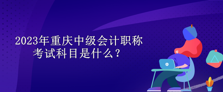 2023年重庆中级会计职称考试科目是什么？