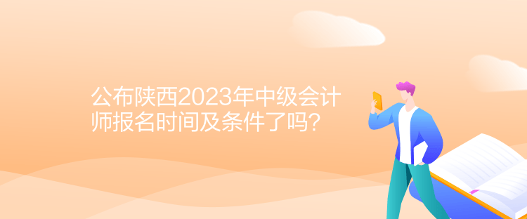 公布陕西2023年中级会计师报名时间及条件了吗？