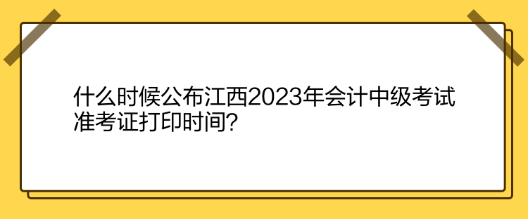 什么时候公布江西2023年会计中级考试准考证打印时间？